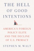 The Hell of Good Intentions : America's Foreign Policy Elite and The Decline of U.S. Primacy