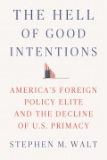 The Hell of Good Intentions : America's Foreign Policy Elite and The Decline of U.S. Primacy