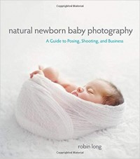 Natural Newborn Baby Photography: a guide to posing, shooting, and business