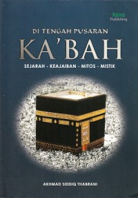 Di Tengah Pusaran Ka'bah : sejarah, keajaiban, mitos dan mistik