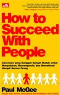 How to Succeed With People : cara - cara yang sungguh sangat mudah untuk menyatukan , memengaruhi , dan memotivasi hampir semua orang