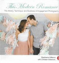 This Modern Romance : the artistry, technique, and business of engagement photography