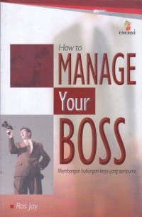 How to Manage Your Boss = Bagaimana Menyikapi Bos Anda : membangun hubungan kerja yang sempurna